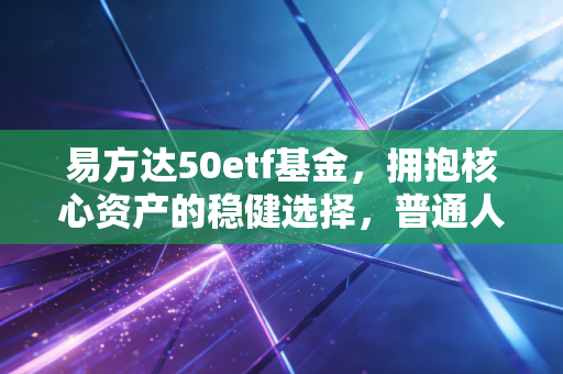 易方达50etf基金，拥抱核心资产的稳健选择，普通人如何做时间的朋友？