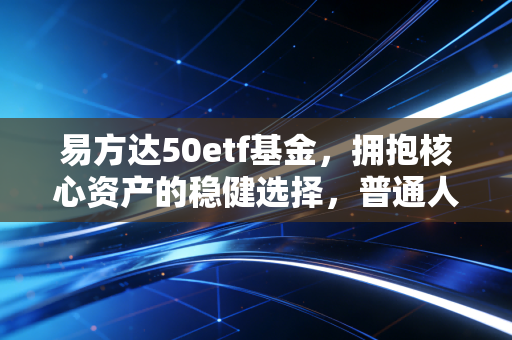 易方达50etf基金，拥抱核心资产的稳健选择，普通人如何做时间的朋友？