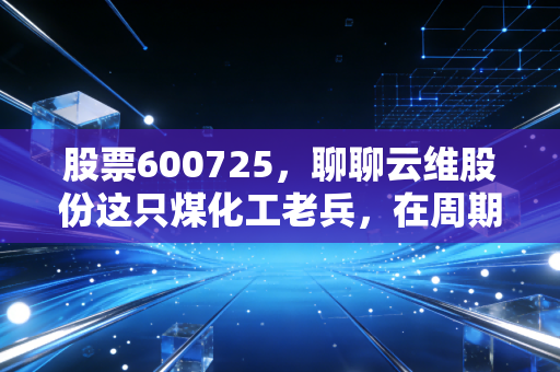 股票600725，聊聊云维股份这只煤化工老兵，在周期轮回中我们该如何抉择？