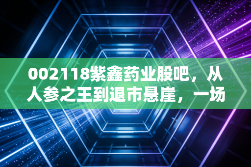 002118紫鑫药业股吧，从人参之王到退市悬崖，一场散户投资者的悲情独角戏