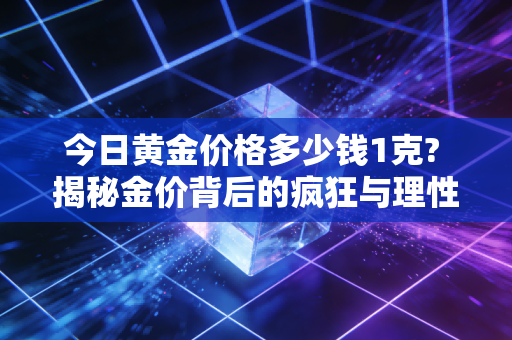 今日黄金价格多少钱1克? 揭秘金价背后的疯狂与理性，普通人该如何避坑