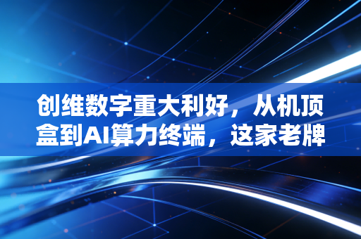 创维数字重大利好,从机顶盒到AI算力终端,这家老牌巨头正在憋一个惊天大招!