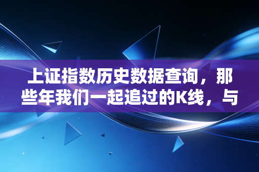 上证指数历史数据查询,那些年我们一起追过的K线,与A股的长情告白