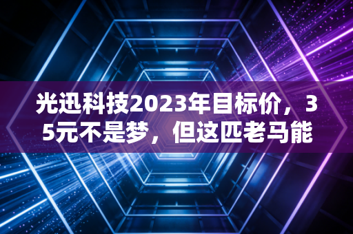 光迅科技2023年目标价，35元不是梦，但这匹老马能否跑赢AI时代？