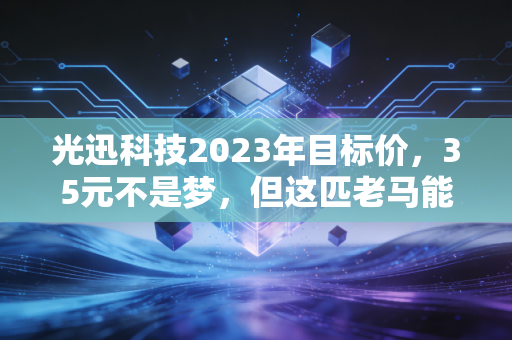 光迅科技2023年目标价，35元不是梦，但这匹老马能否跑赢AI时代？