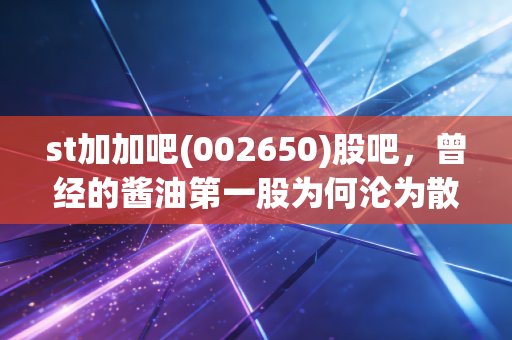 st加加吧(002650)股吧，曾经的酱油第一股为何沦为散户的伤心地？聊聊我眼里的ST加加与投资反思
