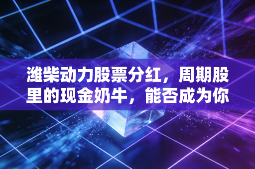 潍柴动力股票分红，周期股里的现金奶牛，能否成为你穿越牛熊的压舱石？