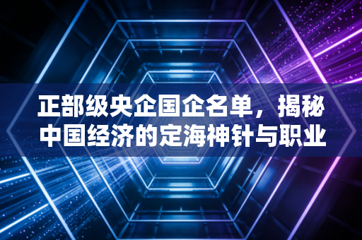 正部级央企国企名单，揭秘中国经济的定海神针与职业天花板