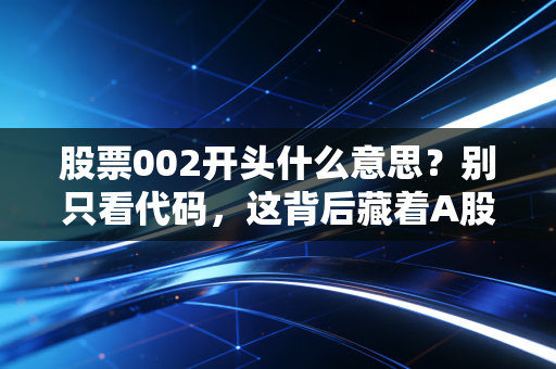 股票002开头什么意思？别只看代码，这背后藏着A股最真实的成长故事