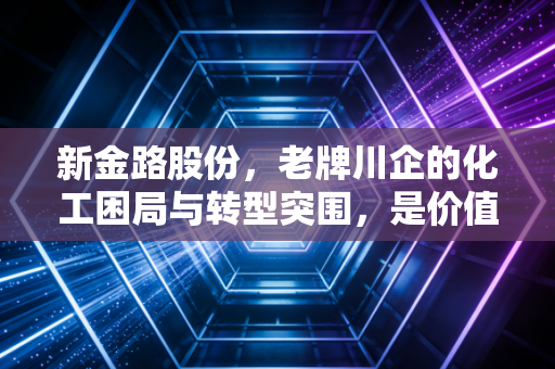 新金路股份，老牌川企的化工困局与转型突围，是价值洼地还是周期陷阱？