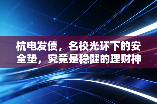 杭电发债，名校光环下的安全垫，究竟是稳健的理财神器还是虚晃一枪？