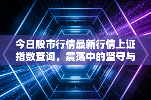 今日股市行情最新行情上证指数查询，震荡中的坚守与突围，给散户的一剂清醒药