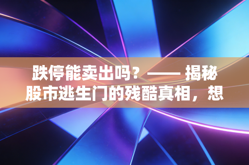 跌停能卖出吗？—— 揭秘股市逃生门的残酷真相，想跑，你得看懂这几招