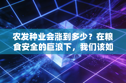 农发种业会涨到多少？在粮食安全的巨浪下，我们该如何给这家央企种业龙头定价？