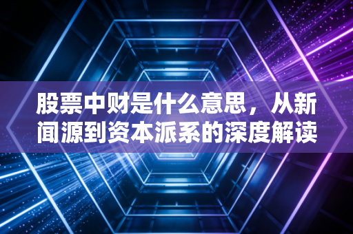 股票中财是什么意思,从新闻源到资本派系的深度解读