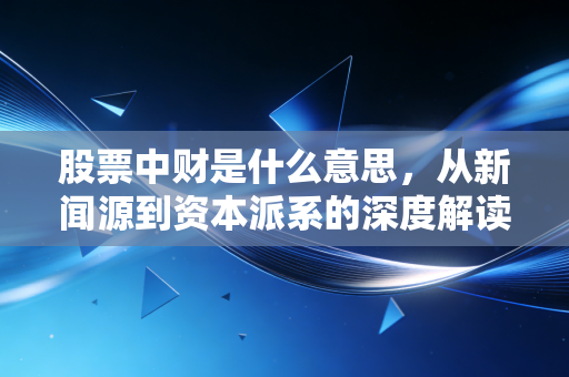股票中财是什么意思,从新闻源到资本派系的深度解读
