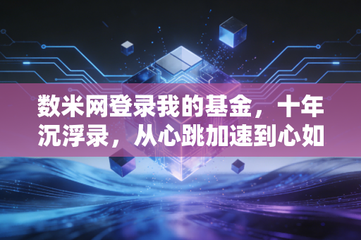 数米网登录我的基金,十年沉浮录,从心跳加速到心如止水的投资进化论