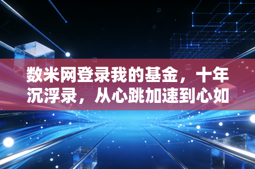 数米网登录我的基金,十年沉浮录,从心跳加速到心如止水的投资进化论