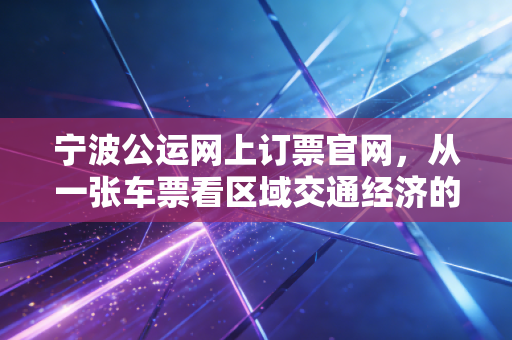 宁波公运网上订票官网，从一张车票看区域交通经济的数字化转型