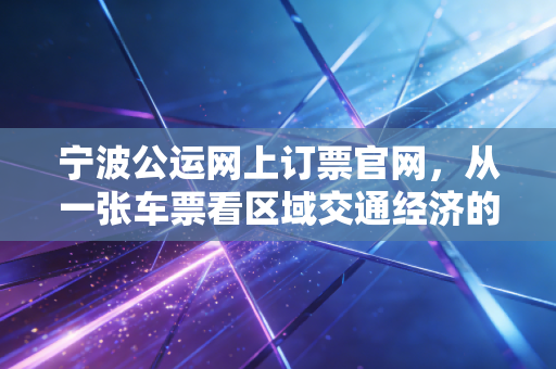 宁波公运网上订票官网，从一张车票看区域交通经济的数字化转型