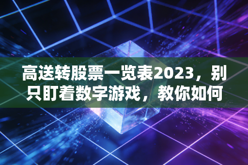 高送转股票一览表2023，别只盯着数字游戏，教你如何在这场拆股盛宴里淘金