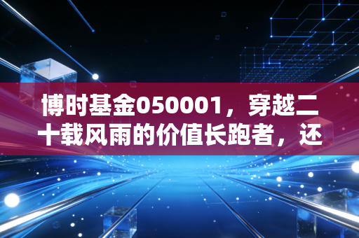 博时基金050001，穿越二十载风雨的价值长跑者，还值得咱们托付吗？