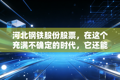 河北钢铁股份股票，在这个充满不确定的时代，它还能成为我们账户里的定海神针吗？