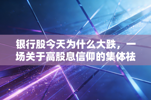 银行股今天为什么大跌,一场关于高股息信仰的集体祛魅与冷静思考