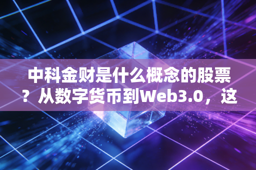 中科金财是什么概念的股票？从数字货币到Web3.0，这只金融科技妖股的底色与野心