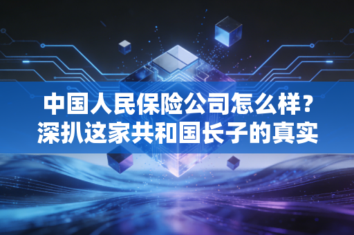 中国人民保险公司怎么样？深扒这家共和国长子的真实底色，普通人买保险到底能不能选它？