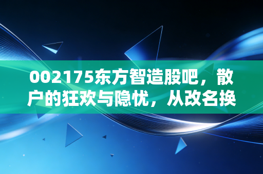 002175东方智造股吧，散户的狂欢与隐忧，从改名换姓看一家公司的突围之路