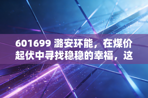 601699 潞安环能，在煤价起伏中寻找稳稳的幸福，这只煤炭龙头还能持有吗？