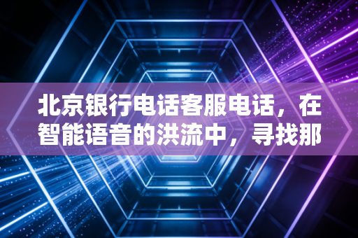北京银行电话客服电话，在智能语音的洪流中，寻找那一抹温热的京味儿服务