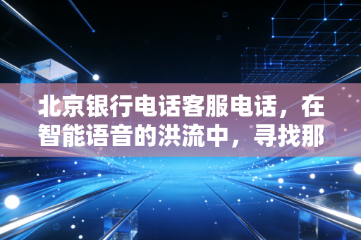 北京银行电话客服电话，在智能语音的洪流中，寻找那一抹温热的京味儿服务