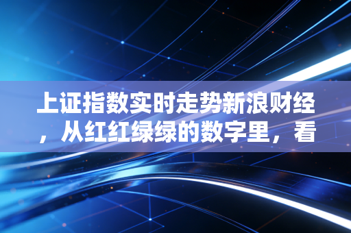 上证指数实时走势新浪财经，从红红绿绿的数字里，看懂普通投资者的悲欢与机遇