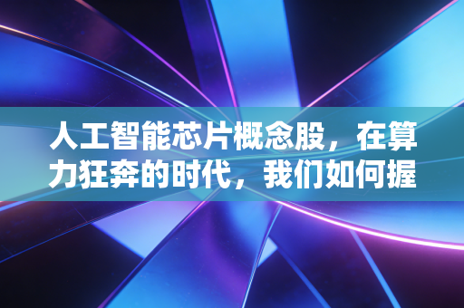人工智能芯片概念股，在算力狂奔的时代，我们如何握住通往未来的门票？