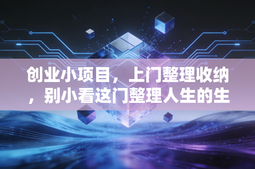 创业小项目，上门整理收纳，别小看这门整理人生的生意