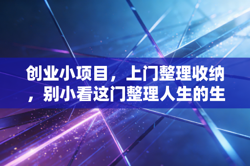 创业小项目，上门整理收纳，别小看这门整理人生的生意
