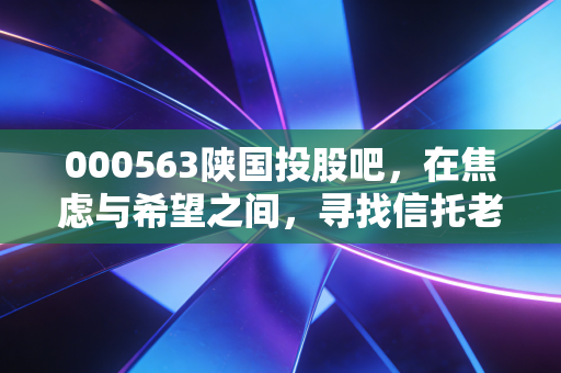 000563陕国投股吧，在焦虑与希望之间，寻找信托老炮的第二春