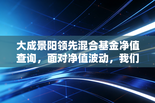 大成景阳领先混合基金净值查询，面对净值波动，我们该如何守住钱袋子？