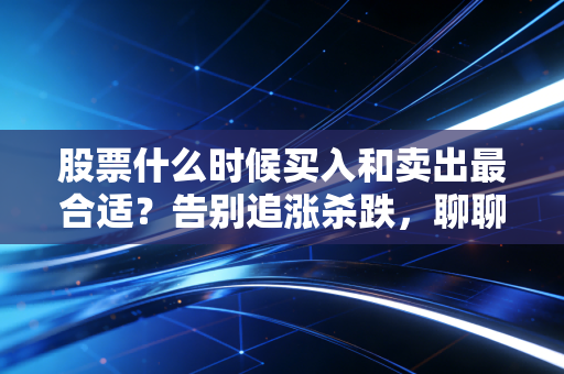 股票什么时候买入和卖出最合适?告别追涨杀跌,聊聊那些没人告诉你的择时真相