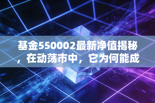基金550002最新净值揭秘，在动荡市中，它为何能成为避风港？