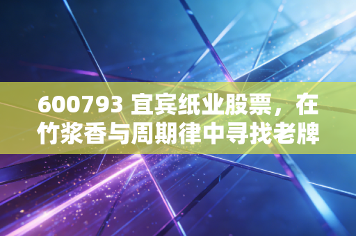 600793 宜宾纸业股票，在竹浆香与周期律中寻找老牌国企的突围之路