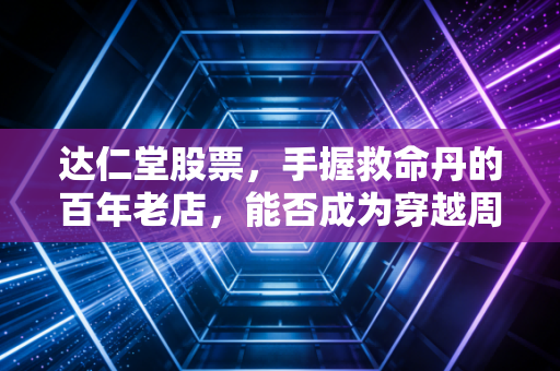 达仁堂股票，手握救命丹的百年老店，能否成为穿越周期的养老压舱石？