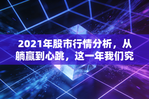 2021年股市行情分析，从躺赢到心跳，这一年我们究竟经历了什么？