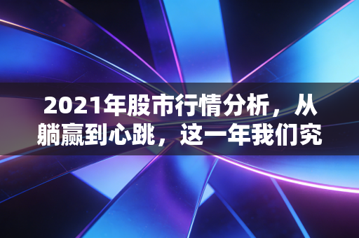 2021年股市行情分析，从躺赢到心跳，这一年我们究竟经历了什么？
