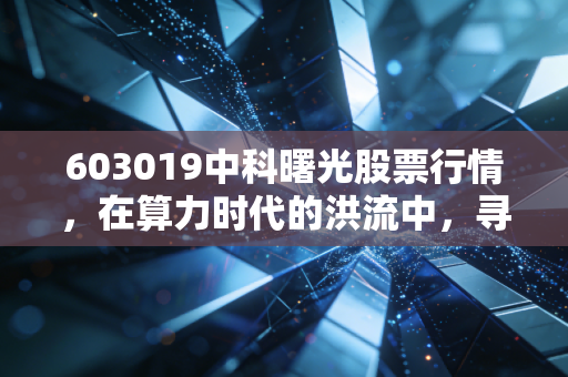 603019中科曙光股票行情，在算力时代的洪流中，寻找属于我们的确定性