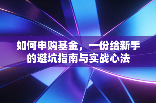如何申购基金，一份给新手的避坑指南与实战心法
