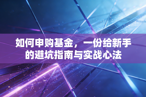 如何申购基金，一份给新手的避坑指南与实战心法