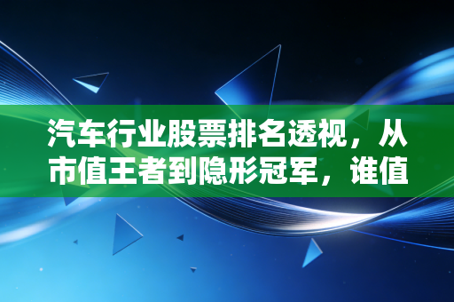 汽车行业股票排名透视，从市值王者到隐形冠军，谁值得你长期重仓？